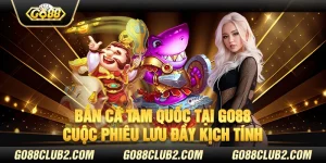 Bắn cá tam quốc tại Go88 – Cuộc phiêu lưu đầy kịch tính