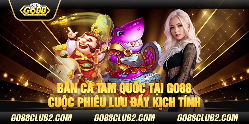 Bắn cá tam quốc tại Go88 – Cuộc phiêu lưu đầy kịch tính